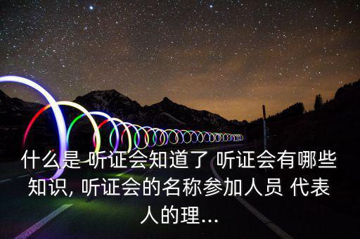 什么是 聽證會(huì)知道了 聽證會(huì)有哪些知識(shí), 聽證會(huì)的名稱參加人員 代表人的理...
