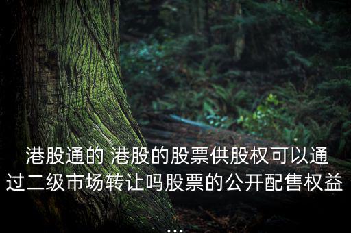  港股通的 港股的股票供股權可以通過二級市場轉(zhuǎn)讓嗎股票的公開配售權益...
