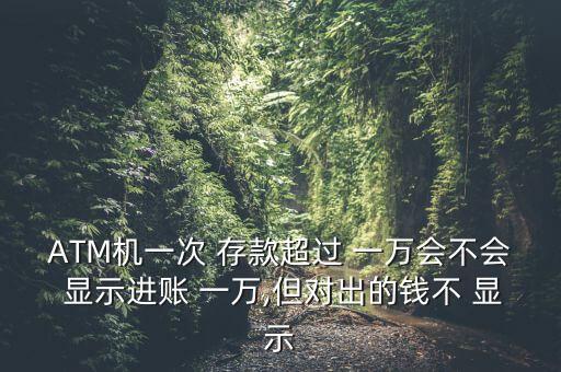 ATM機(jī)一次 存款超過(guò) 一萬(wàn)會(huì)不會(huì) 顯示進(jìn)賬 一萬(wàn),但對(duì)出的錢(qián)不 顯示