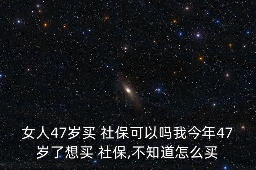 女人47歲買 社?？梢詥嵛医衲?7歲了想買 社保,不知道怎么買