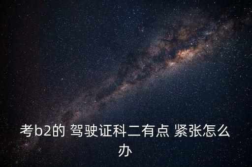 考駕駛證緊張怎么辦,test駕駛證考試注意事項(xiàng)有哪些?