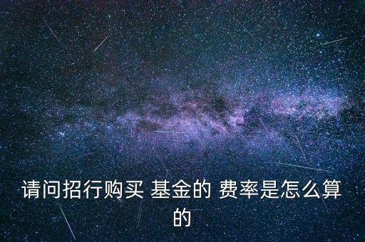 請(qǐng)問(wèn)招行購(gòu)買 基金的 費(fèi)率是怎么算的