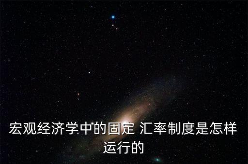 宏觀經(jīng)濟(jì)學(xué)中的固定 匯率制度是怎樣運行的
