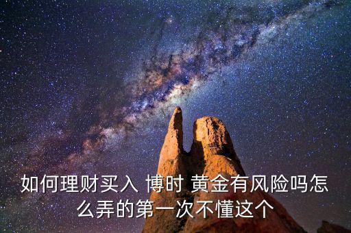 如何理財買入 博時 黃金有風(fēng)險嗎怎么弄的第一次不懂這個