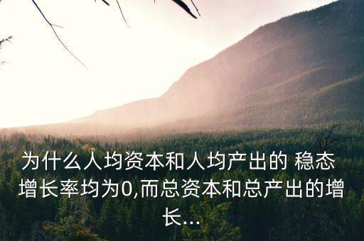 為什么人均資本和人均產出的 穩(wěn)態(tài) 增長率均為0,而總資本和總產出的增長...