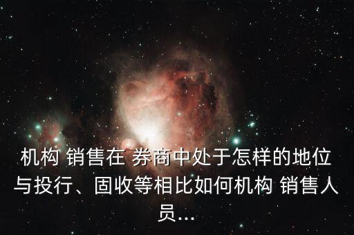 機構(gòu) 銷售在 券商中處于怎樣的地位與投行、固收等相比如何機構(gòu) 銷售人員...