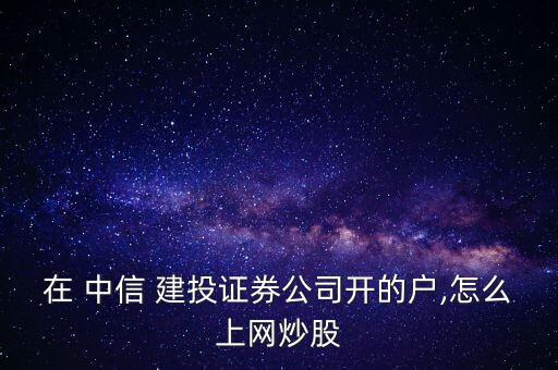 在 中信 建投證券公司開的戶,怎么上網炒股
