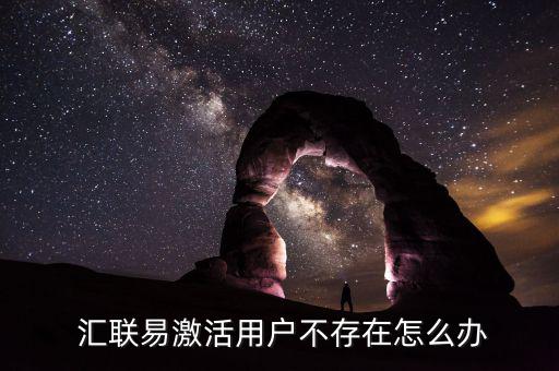  匯聯易激活用戶不存在怎么辦
