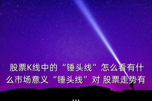  股票K線中的“錘頭線”怎么看有什么市場意義“錘頭線”對(duì) 股票走勢(shì)有...