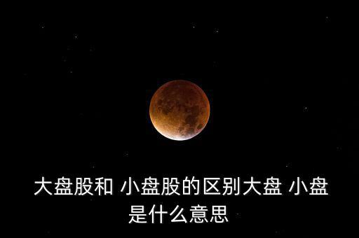  大盤(pán)股和 小盤(pán)股的區(qū)別大盤(pán) 小盤(pán)是什么意思
