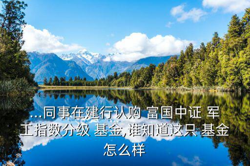 ...同事在建行認(rèn)購(gòu) 富國(guó)中證 軍工指數(shù)分級(jí) 基金,誰知道這只 基金怎么樣