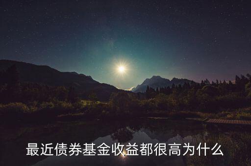 為什么有的債券基金收益率，最近債券基金收益都很高為什么