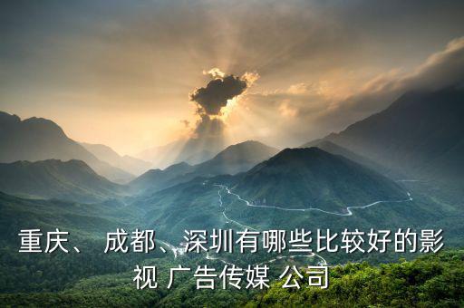 重慶、 成都、深圳有哪些比較好的影視 廣告?zhèn)髅?公司