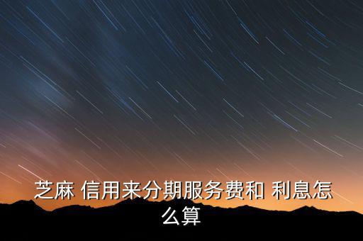  芝麻 信用來分期服務(wù)費和 利息怎么算