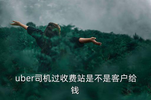  uber司機(jī)過(guò)收費(fèi)站是不是客戶給錢
