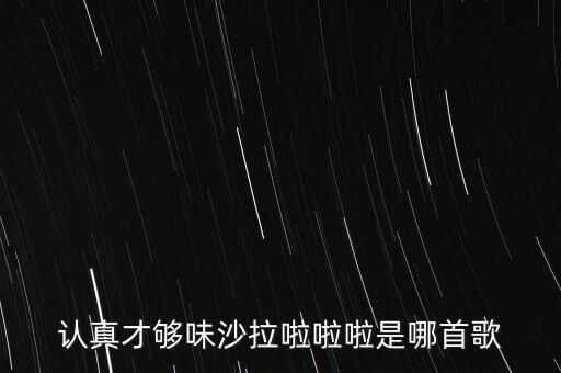 認(rèn)真才夠味什么歌永和，認(rèn)真才夠味沙拉啦啦啦是哪首歌
