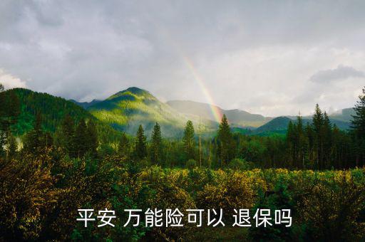 平安萬能險(xiǎn)怎么退保,中國平安壽萬能十年保險(xiǎn)退?？梢詥?