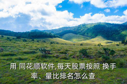 用 同花順軟件,每天股票按照 換手率、量比排名怎么查