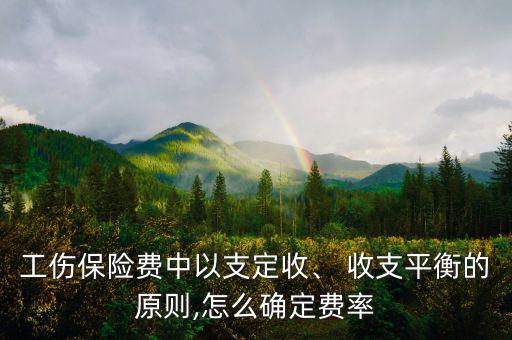 工傷保險(xiǎn)費(fèi)中以支定收、 收支平衡的原則,怎么確定費(fèi)率