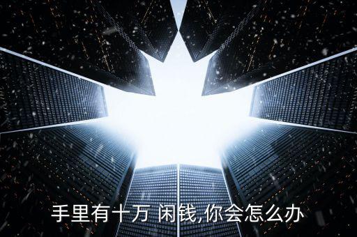 手里有十萬(wàn) 閑錢,你會(huì)怎么辦