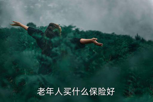 老年人買什么保險(xiǎn)好，老年人買什么保險(xiǎn)好