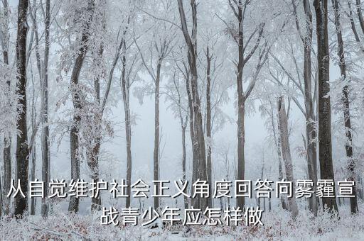 為什么要向霧霾宣戰(zhàn)，從自覺維護(hù)社會正義角度回答向霧霾宣戰(zhàn)青少年應(yīng)怎樣做