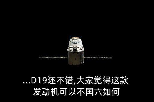 ...D19還不錯(cuò),大家覺得這款 發(fā)動(dòng)機(jī)可以不國(guó)六如何