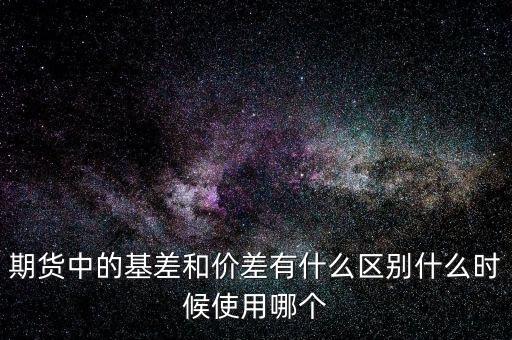 什么是正基差，期貨中的基差和價(jià)差有什么區(qū)別什么時(shí)候使用哪個(gè)