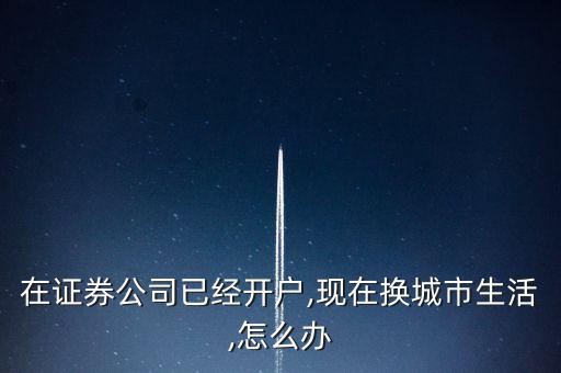 在證券公司已經(jīng)開(kāi)戶,現(xiàn)在換城市生活,怎么辦