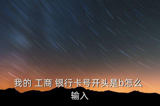 我的 工商 銀行卡號開頭是b怎么 輸入
