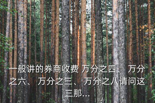 一般講的券商收費(fèi) 萬分之四、 萬分之六、 萬分之三、 萬分之八請(qǐng)問這三那...