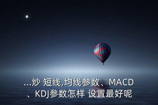 ...炒 短線,均線參數(shù)、MACD、KDJ參數(shù)怎樣 設(shè)置最好呢