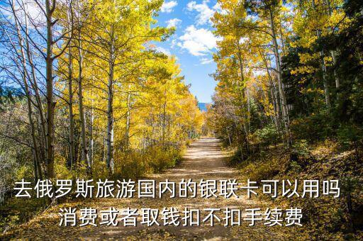 去俄羅斯旅游國(guó)內(nèi)的銀聯(lián)卡可以用嗎 消費(fèi)或者取錢(qián)扣不扣手續(xù)費(fèi)