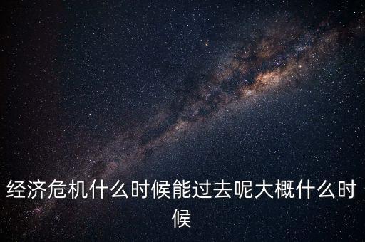 經濟危機什么時候能過去呢大概什么時候