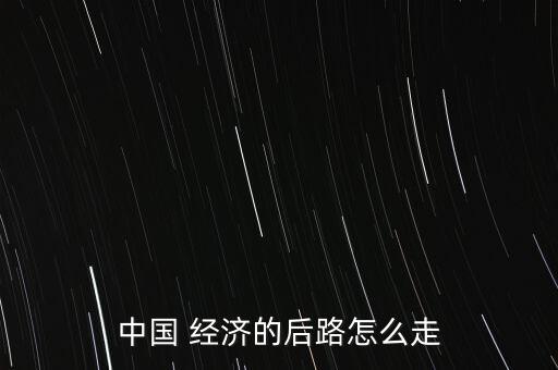 中國 經(jīng)濟的后路怎么走