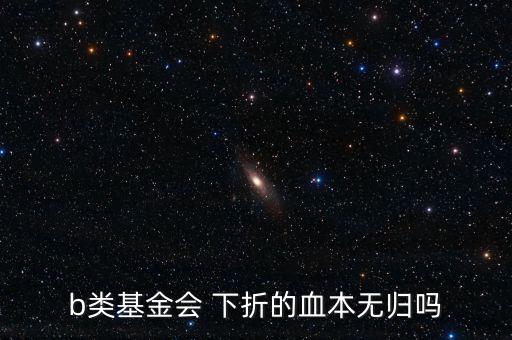 b類基金會(huì) 下折的血本無(wú)歸嗎