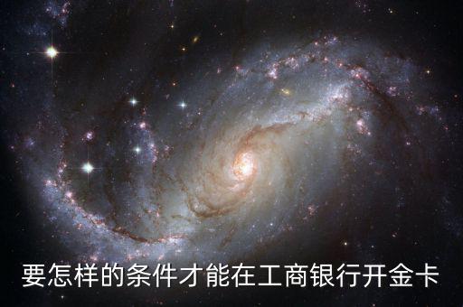 工商銀行辦金卡需要什么條件，在工商銀行辦理一張金卡需要什么條件