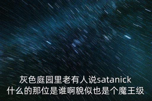 陳優(yōu)龍是什么人，灰色庭園里老有人說satanick什么的那位是誰啊貌似也是個(gè)魔王級(jí)