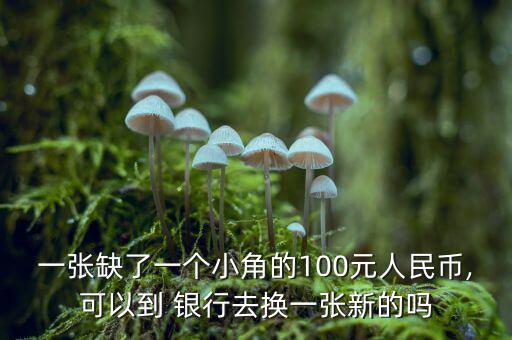 一張缺了一個(gè)小角的100元人民幣,可以到 銀行去換一張新的嗎