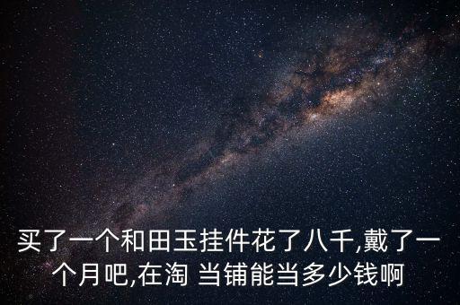 淘當鋪怎么當,你的玉包含商家利潤價值應在8000元以內