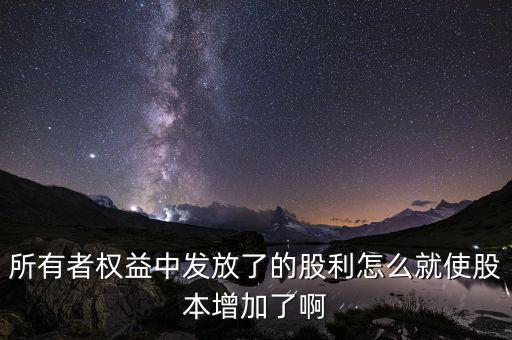 發(fā)行股票為什么股本增加，所有者權(quán)益中發(fā)放了的股利怎么就使股本增加了啊