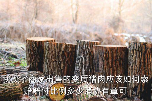 消協(xié)賠償按什么比例，我買了商家出售的變質(zhì)豬肉應(yīng)該如何索賠賠付比例多少消協(xié)有章可