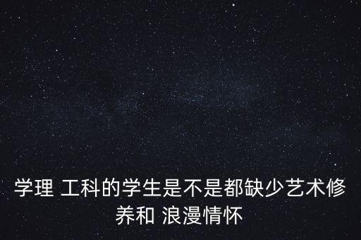 學(xué)理 工科的學(xué)生是不是都缺少藝術(shù)修養(yǎng)和 浪漫情懷
