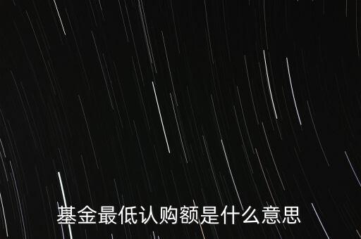 最低申購余額是什么意思，基金最低認購額是什么意思