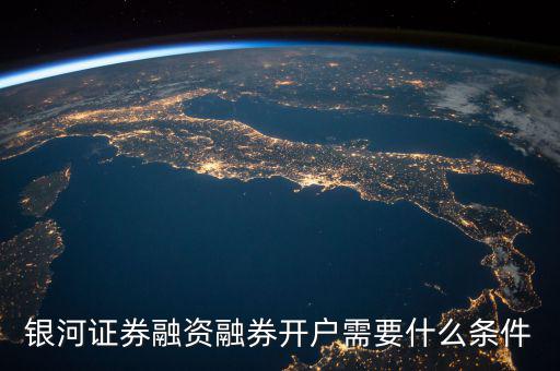 上海銀河證券融資什么條件，銀河證券融資融券開(kāi)戶(hù)需要什么條件