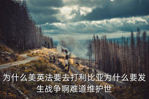 為什么英國(guó)會(huì)形成和平，為什么美英法要去打利比亞為什么要發(fā)生戰(zhàn)爭(zhēng)啊難道維護(hù)世