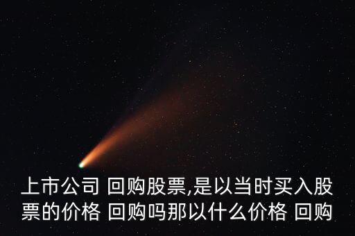 上市公司 回購股票,是以當時買入股票的價格 回購嗎那以什么價格 回購