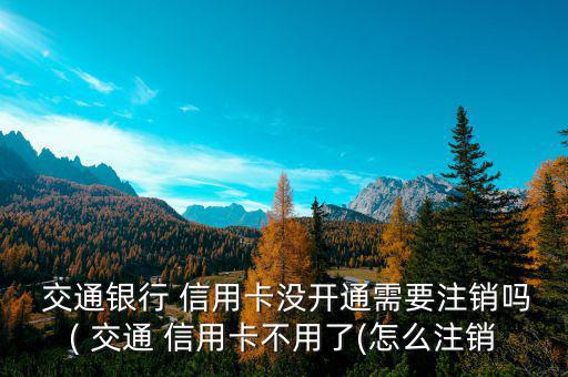  交通銀行 信用卡沒(méi)開(kāi)通需要注銷(xiāo)嗎( 交通 信用卡不用了(怎么注銷(xiāo)