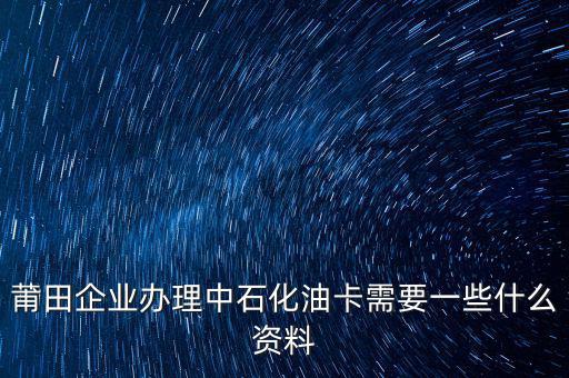 中石化單位辦卡需要帶什么，企業(yè)辦理中石化加油卡需要什么材料