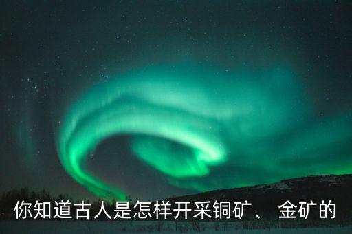 你知道古人是怎樣開采銅礦、 金礦的